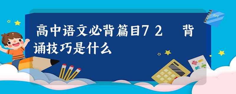 高中语文必背篇目72 背诵技巧是什么 高中语文必背篇目72 背诵技巧是什么