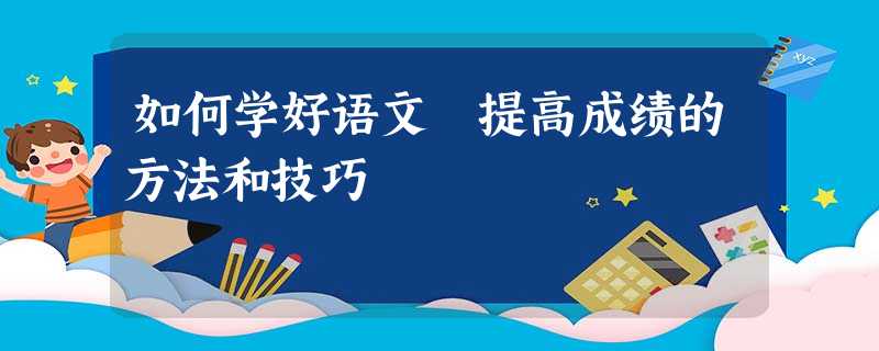 如何学好语文 提高成绩的方法和技巧 如何学好语文 提高成绩的方法和技巧