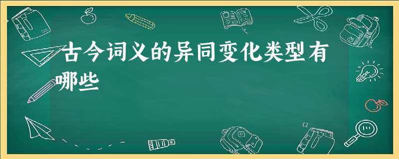 古今词义的异同变化类型有哪些 古今词义的异同变化类型有哪些
