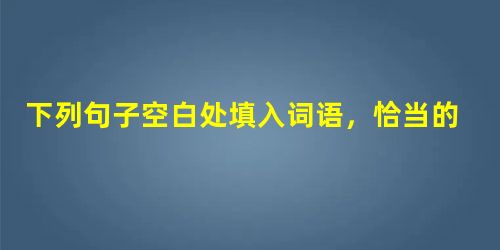 下列句子空白处填入词语,恰当的一项是①今年1月1日,中国26年来粮食接受联合国 的历史画上了句号。②在西藏高原的雪山中也有变速这风光,也长着香蕉和菠萝,这实 下列句子空白处填入词语,恰当的一项是①今年1月1日,中国26年来粮食接受联合国 的历史画上了句号。②在西藏高原的雪山中也有变速这风光,也长着香蕉和菠萝,这实