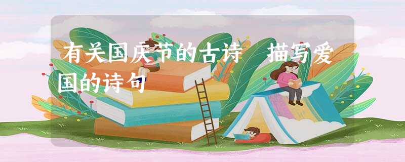 有关国庆节的古诗 描写爱国的诗句 有关国庆节的古诗 描写爱国的诗句