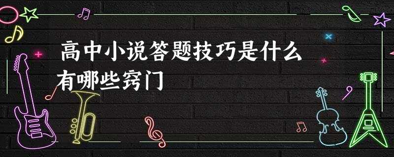 高中小说答题技巧是什么 有哪些窍门 高中小说答题技巧是什么 有哪些窍门