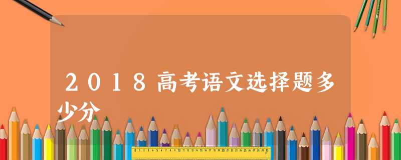 2018高考语文选择题多少分 2018高考语文选择题多少分
