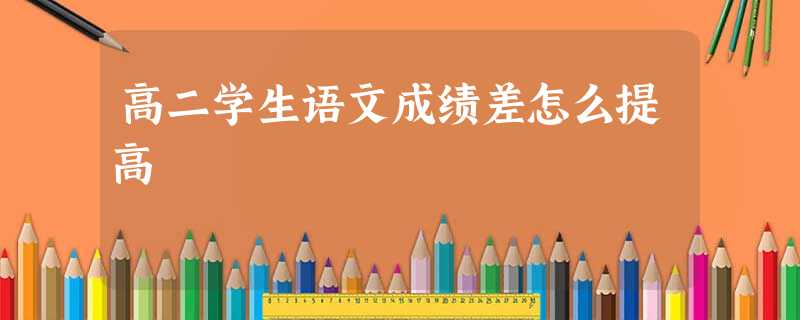 高二学生语文成绩差怎么提高 高二学生语文成绩差怎么提高