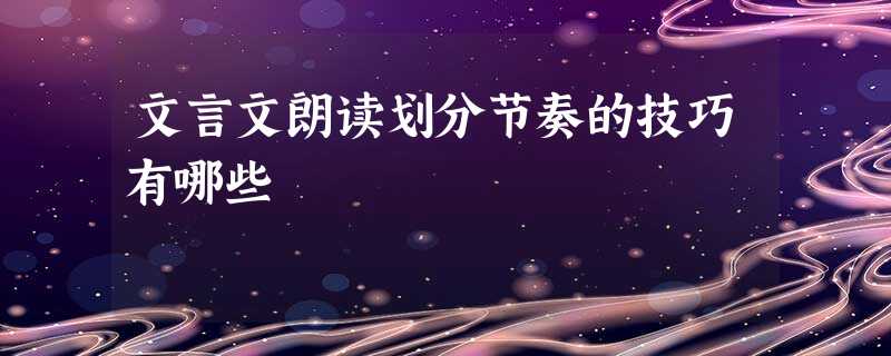 文言文朗读划分节奏的技巧有哪些 文言文朗读划分节奏的技巧有哪些