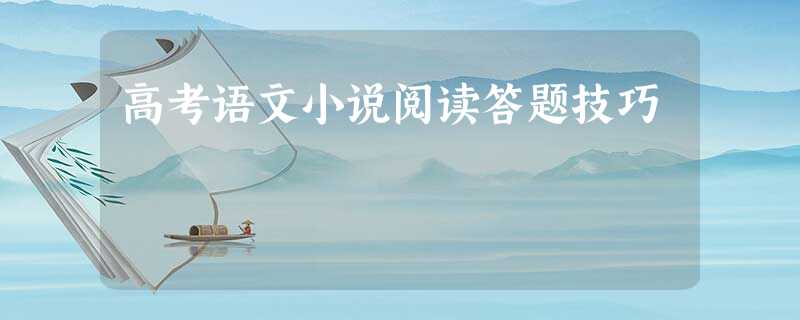 高考语文小说阅读答题技巧 高考语文小说阅读答题技巧