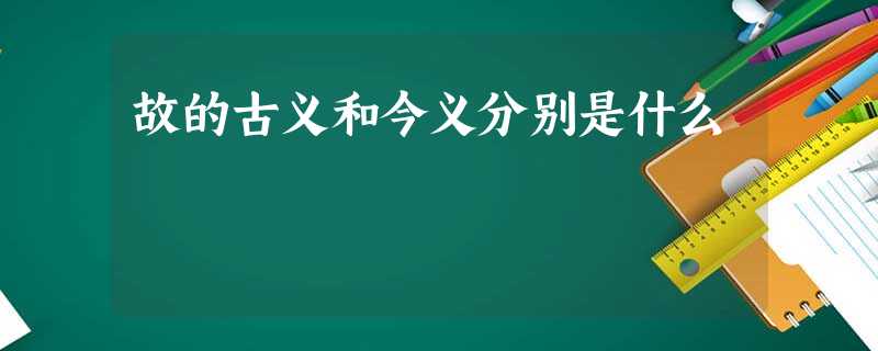 故的古义和今义分别是什么 故的古义和今义分别是什么