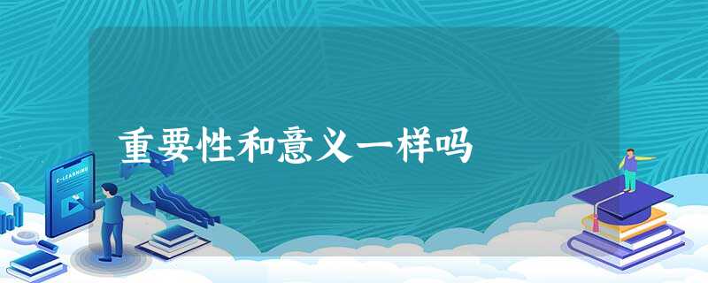 重要性和意义一样吗 重要性和意义一样吗