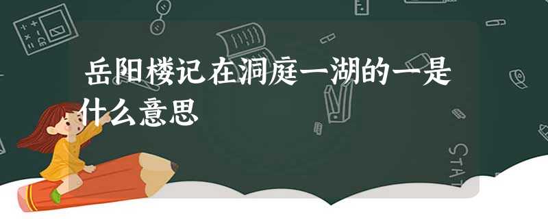 岳阳楼记在洞庭一湖的一是什么意思 岳阳楼记在洞庭一湖的一是什么意思