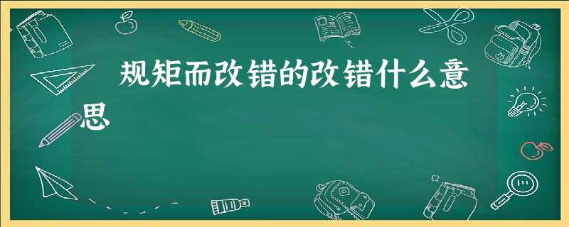 偭规矩而改错的改错什么意思 偭规矩而改错的改错什么意思