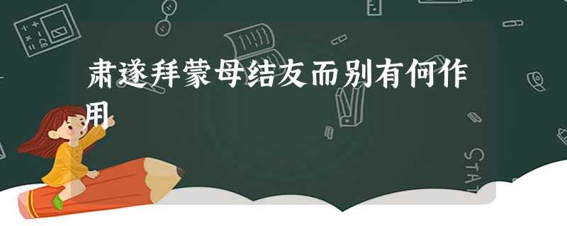 肃遂拜蒙母结友而别有何作用 肃遂拜蒙母结友而别有何作用