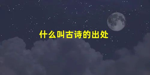 什么叫古诗的出处 什么叫古诗的出处