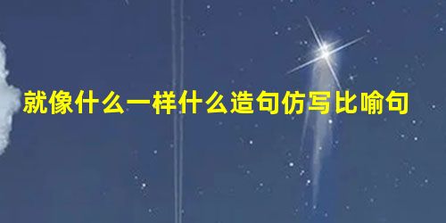 就像什么一样什么造句仿写比喻句 就像什么一样什么造句仿写比喻句