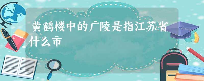 黄鹤楼中的广陵是指江苏省什么市 黄鹤楼中的广陵是指江苏省什么市