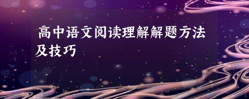 高中语文阅读理解解题方法及技巧 高中语文阅读理解解题方法及技巧