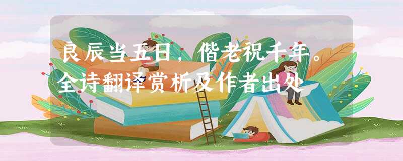 良辰当五日,偕老祝千年。全诗翻译赏析及作者出处 良辰当五日,偕老祝千年。全诗翻译赏析及作者出处