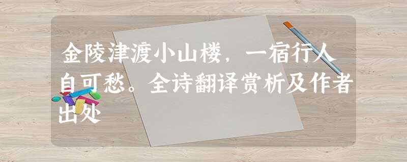 金陵津渡小山楼,一宿行人自可愁。全诗翻译赏析及作者出处 金陵津渡小山楼,一宿行人自可愁。全诗翻译赏析及作者出处