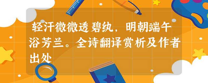 轻汗微微透碧纨,明朝端午浴芳兰。全诗翻译赏析及作者出处 轻汗微微透碧纨,明朝端午浴芳兰。全诗翻译赏析及作者出处