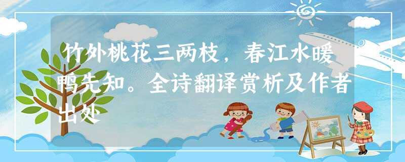 竹外桃花三两枝,春江水暖鸭先知。全诗翻译赏析及作者出处 竹外桃花三两枝,春江水暖鸭先知。全诗翻译赏析及作者出处