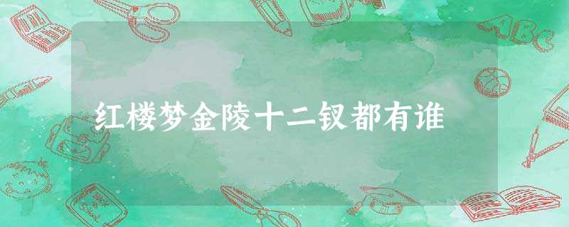 红楼梦金陵十二钗都有谁 红楼梦金陵十二钗都有谁