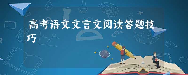 高考语文文言文阅读答题技巧 高考语文文言文阅读答题技巧