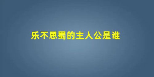 乐不思蜀的主人公是谁 乐不思蜀的主人公是谁