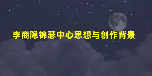 李商隐锦瑟中心思想与创作背景 李商隐锦瑟中心思想与创作背景