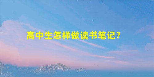 高中生怎样做读书笔记? 高中生怎样做读书笔记?