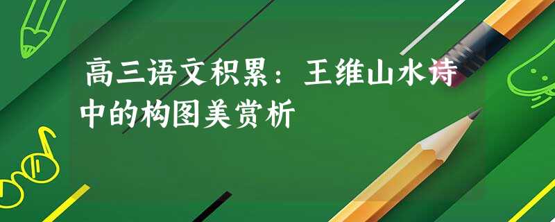 高三语文积累:王维山水诗中的构图美赏析 高三语文积累:王维山水诗中的构图美赏析