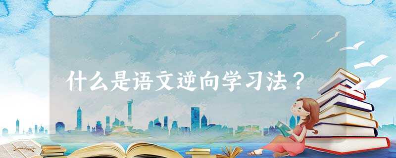 什么是语文逆向学习法? 什么是语文逆向学习法?