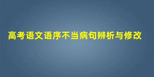高考语文语序不当病句辨析与修改 高考语文语序不当病句辨析与修改