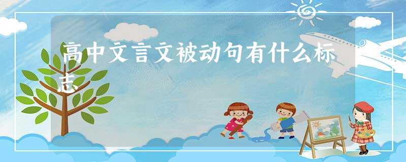 高中文言文被动句有什么标志 高中文言文被动句有什么标志