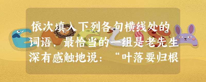 依次填入下列各句横线处的词语,最恰当的一组是老先生深有感触地说:“叶落要归根,那____他乡的滋味实在不好受呀!”民族区域____是我国的基 依次填入下列各句横线处的词语,最恰当的一组是老先生深有感触地说:“叶落要归根,那____他乡的滋味实在不好受呀!”民族区域____是我国的基