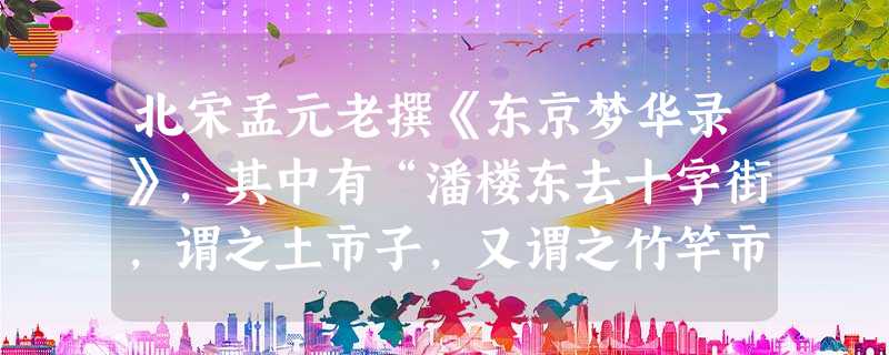北宋孟元老撰《东京梦华录》,其中有“潘楼东去十字街,谓之土市子,又谓之竹竿市。又东十字大街,曰从行裹角,茶坊每五更点灯,博易买卖衣服、图画、花环、领抹之 北宋孟元老撰《东京梦华录》,其中有“潘楼东去十字街,谓之土市子,又谓之竹竿市。又东十字大街,曰从行裹角,茶坊每五更点灯,博易买卖衣服、图画、花环、领抹之