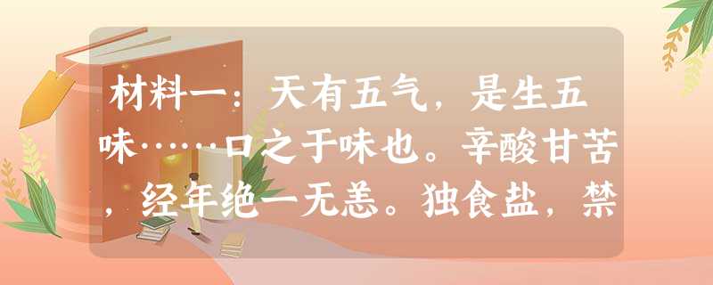 材料一:天有五气,是生五味……口之于味也。辛酸甘苦,经年绝一无恙。独食盐,禁戒旬日,则缚鸡胜匹,倦怠恹然。岂非“天一生水”, 材料一:天有五气,是生五味……口之于味也。辛酸甘苦,经年绝一无恙。独食盐,禁戒旬日,则缚鸡胜匹,倦怠恹然。岂非“天一生水”,