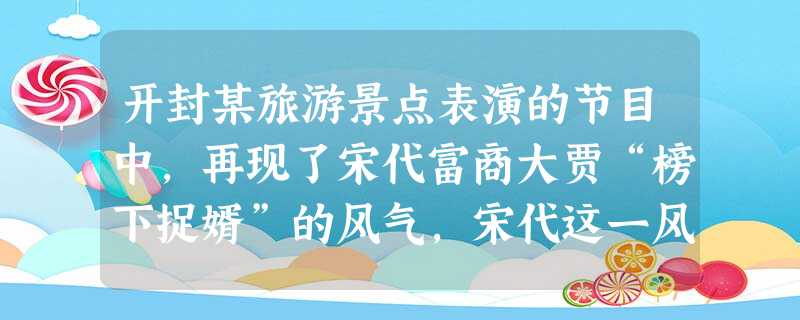 开封某旅游景点表演的节目中,再现了宋代富商大贾“榜下捉婿”的风气,宋代这一风气主要反映了A.实行农工商皆本的政策B.科举制的发展C.士人的政治地位的提高D. 开封某旅游景点表演的节目中,再现了宋代富商大贾“榜下捉婿”的风气,宋代这一风气主要反映了A.实行农工商皆本的政策B.科举制的发展C.士人的政治地位的提高D.