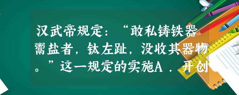 汉武帝规定:“敢私铸铁器鬻盐者,钛左趾,没收其器物。”这一规定的实施A.开创了古代中国的工官制度B.有利于社会秩序的稳定C.强化了政府对工商 汉武帝规定:“敢私铸铁器鬻盐者,钛左趾,没收其器物。”这一规定的实施A.开创了古代中国的工官制度B.有利于社会秩序的稳定C.强化了政府对工商