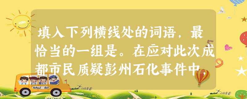 填入下列横线处的词语,最恰当的一组是。在应对此次成都市民质疑彭州石化事件中,成都政府的态度不够主动、积极,措施______不够有力。由于海峡 填入下列横线处的词语,最恰当的一组是。在应对此次成都市民质疑彭州石化事件中,成都政府的态度不够主动、积极,措施______不够有力。由于海峡