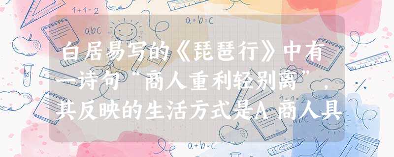 白居易写的《琵琶行》中有一诗句“商人重利轻别离”,其反映的生活方式是A商人具体的生活情况 B民间经商热的状况C 商人追逐利润往来奔波的状况 D 亲人分手离别的状 白居易写的《琵琶行》中有一诗句“商人重利轻别离”,其反映的生活方式是A商人具体的生活情况 B民间经商热的状况C 商人追逐利润往来奔波的状况 D 亲人分手离别的状