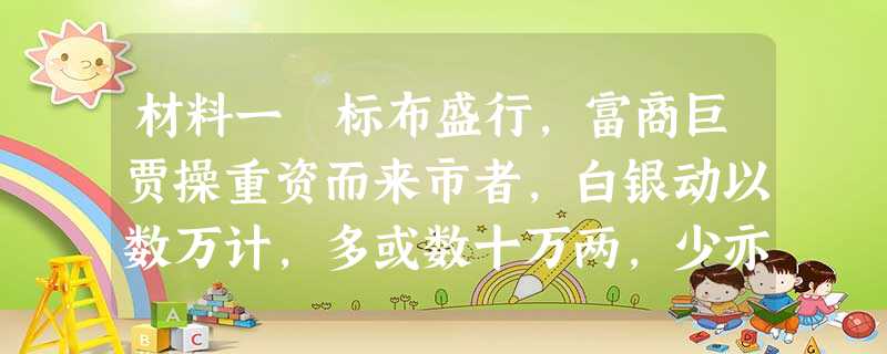 材料一 标布盛行,富商巨贾操重资而来市者,白银动以数万计,多或数十万两,少亦以万计,以故牙行奉布商如王侯,而争布商如对垒。——叶梦珠《阅世编》 材料一 标布盛行,富商巨贾操重资而来市者,白银动以数万计,多或数十万两,少亦以万计,以故牙行奉布商如王侯,而争布商如对垒。——叶梦珠《阅世编》