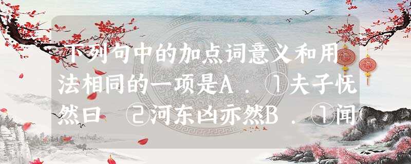 下列句中的加点词意义和用法相同的一项是A.①夫子怃然曰 ②河东凶亦然B.①闻斯行诸 ②所谓立之斯立,道之斯行C.①小人之过也必文 ②是非之心,智之端也D 下列句中的加点词意义和用法相同的一项是A.①夫子怃然曰 ②河东凶亦然B.①闻斯行诸 ②所谓立之斯立,道之斯行C.①小人之过也必文 ②是非之心,智之端也D