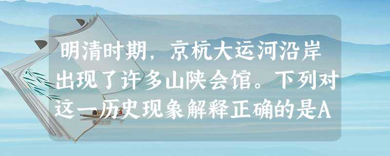 明清时期,京杭大运河沿岸出现了许多山陕会馆。下列对这一历史现象解释正确的是A.会馆是政府设立的管理商业贸易的税务场所B.会馆的出现是各地政府重视商业贸易的表 明清时期,京杭大运河沿岸出现了许多山陕会馆。下列对这一历史现象解释正确的是A.会馆是政府设立的管理商业贸易的税务场所B.会馆的出现是各地政府重视商业贸易的表