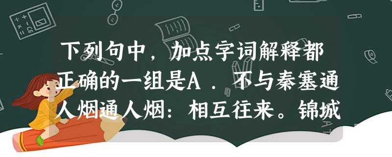 下列句中,加点字词解释都正确的一组是A.不与秦塞通人烟通人烟:相互往来。锦城虽云乐,不如早还家 锦城:成都。B.渚清沙白鸟飞回 渚:水中小洲。宇文新州之懿范 下列句中,加点字词解释都正确的一组是A.不与秦塞通人烟通人烟:相互往来。锦城虽云乐,不如早还家 锦城:成都。B.渚清沙白鸟飞回 渚:水中小洲。宇文新州之懿范