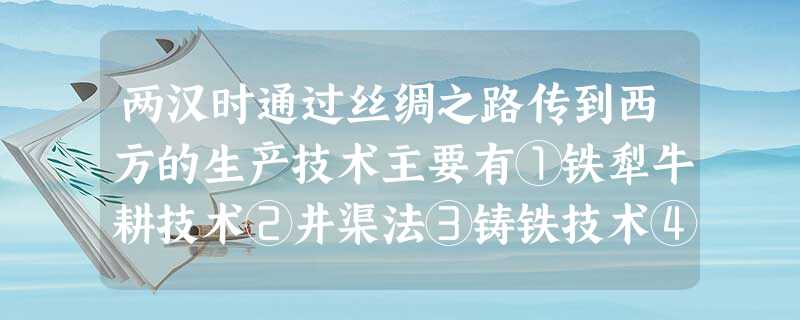 两汉时通过丝绸之路传到西方的生产技术主要有①铁犁牛耕技术②井渠法③铸铁技术④造纸术A.①②③④B.②③C.①②③D.①②④ 两汉时通过丝绸之路传到西方的生产技术主要有①铁犁牛耕技术②井渠法③铸铁技术④造纸术A.①②③④B.②③C.①②③D.①②④