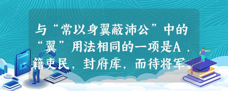 与“常以身翼蔽沛公”中的“翼”用法相同的一项是A.籍吏民,封府库,而待将军。B.从骊山下,道芷阳间行。C.杀人如不能举,刑人如恐不胜。D.君为我呼入,吾得兄 与“常以身翼蔽沛公”中的“翼”用法相同的一项是A.籍吏民,封府库,而待将军。B.从骊山下,道芷阳间行。C.杀人如不能举,刑人如恐不胜。D.君为我呼入,吾得兄