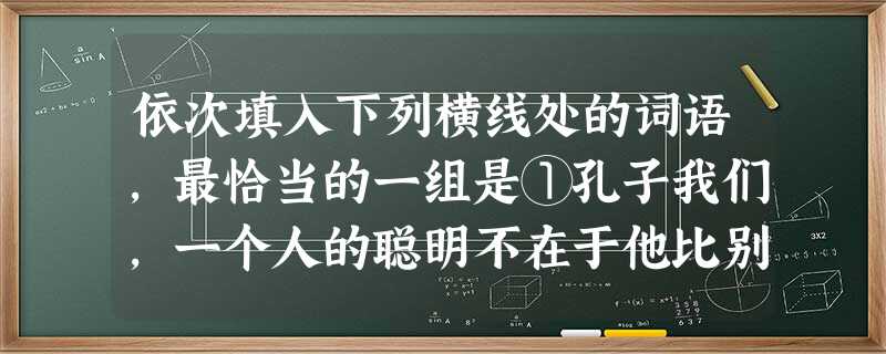 依次填入下列横线处的词语,最恰当的一组是①孔子我们,一个人的聪明不在于他比别人知道的多,而在于他坦然地承认自己的无知。②孟子破除世人个人利益至上的观念,确立 依次填入下列横线处的词语,最恰当的一组是①孔子我们,一个人的聪明不在于他比别人知道的多,而在于他坦然地承认自己的无知。②孟子破除世人个人利益至上的观念,确立