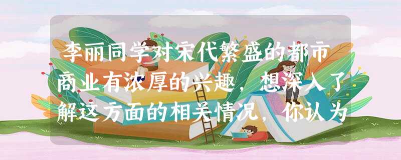 李丽同学对宋代繁盛的都市商业有浓厚的兴趣,想深入了解这方面的相关情况,你认为她应选择以下哪一本书籍阅读呢A.《汴路记事》B.《吕氏春秋》C.《东京梦华录》D.《 李丽同学对宋代繁盛的都市商业有浓厚的兴趣,想深入了解这方面的相关情况,你认为她应选择以下哪一本书籍阅读呢A.《汴路记事》B.《吕氏春秋》C.《东京梦华录》D.《