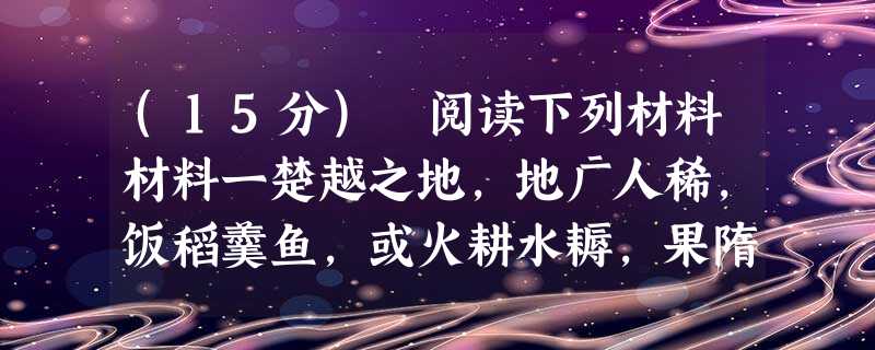 (15分) 阅读下列材料材料一楚越之地,地广人稀,饭稻羹鱼,或火耕水耨,果隋嬴蛤,不待贾而足,地势饶食。……无积聚而多贫。是故江淮 (15分) 阅读下列材料材料一楚越之地,地广人稀,饭稻羹鱼,或火耕水耨,果隋嬴蛤,不待贾而足,地势饶食。……无积聚而多贫。是故江淮
