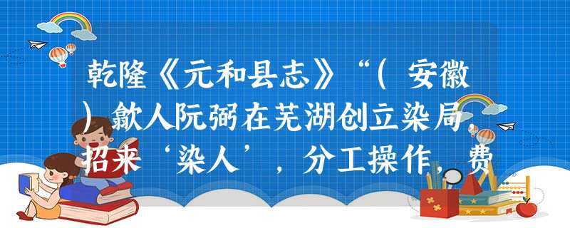 乾隆《元和县志》“(安徽)歙人阮弼在芜湖创立染局,招来‘染人’,分工操作,费用省而获利多,其产品行销于全国各地。”材料说明①地域性商人较为活跃②新的生产关系由此 乾隆《元和县志》“(安徽)歙人阮弼在芜湖创立染局,招来‘染人’,分工操作,费用省而获利多,其产品行销于全国各地。”材料说明①地域性商人较为活跃②新的生产关系由此