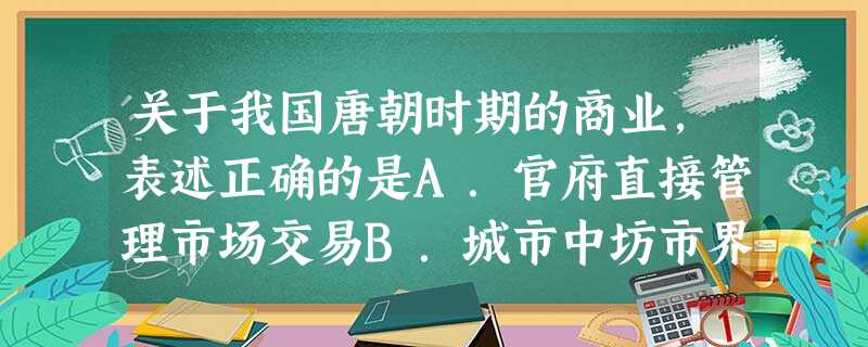 关于我国唐朝时期的商业,表述正确的是A.官府直接管理市场交易B.城市中坊市界限不复存在C.市场交易开始使用纸币D.商业市镇大量兴起 关于我国唐朝时期的商业,表述正确的是A.官府直接管理市场交易B.城市中坊市界限不复存在C.市场交易开始使用纸币D.商业市镇大量兴起